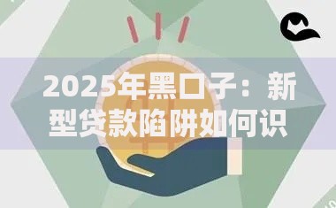 2025年黑口子：新型贷款陷阱如何识别与防范？