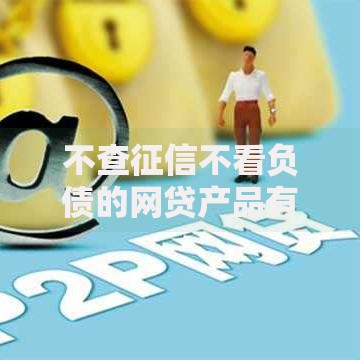 不查征信不看负债的网贷产品有哪些？我来告诉你底层逻辑