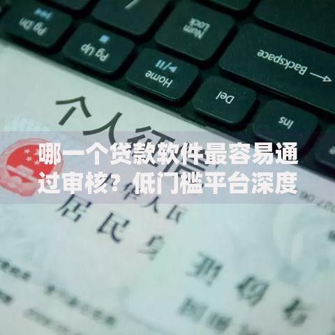 哪一个贷款软件最容易通过审核？低门槛平台深度评测