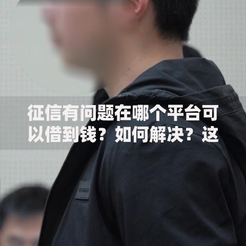 征信有问题在哪个平台可以借到钱？如何解决？这些渠道靠谱