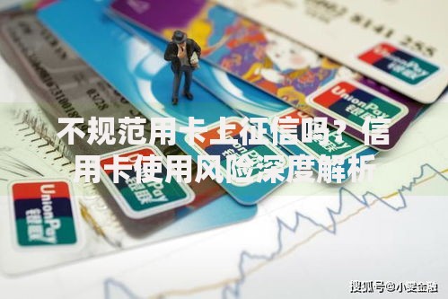 不规范用卡上征信吗?信用卡使用风险深度解析 不规范用卡上征信吗?信用卡使用风险深度解析