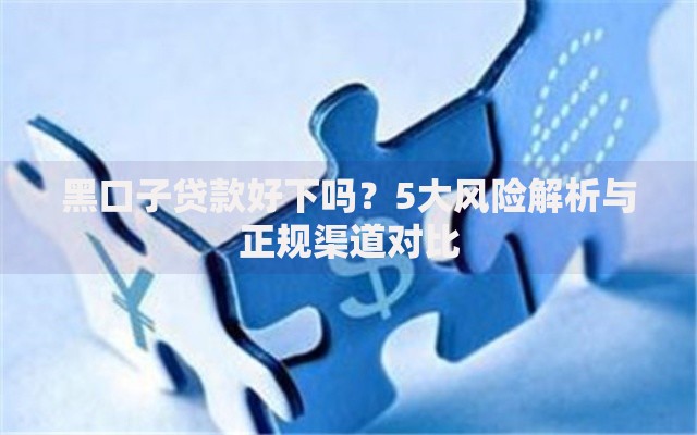 黑口子贷款好下吗？5大风险解析与正规渠道对比