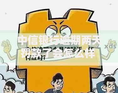 中信银行逾期两天罚款了会怎么样 具体影响及应对措施
