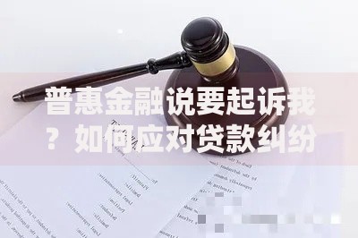 普惠金融说要起诉我？如何应对贷款纠纷与法律风险