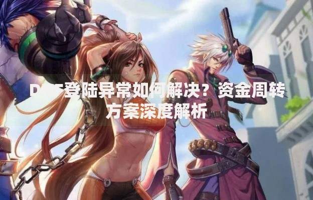 DNF登陆异常如何解决？资金周转方案深度解析