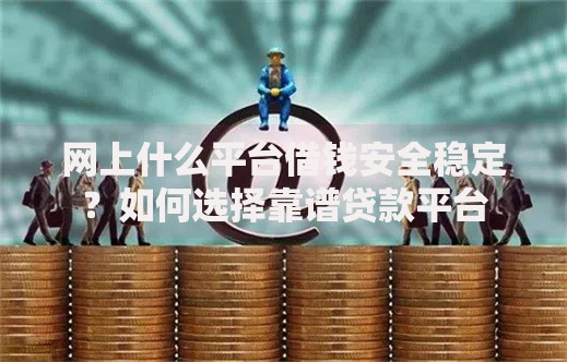 网上什么平台借钱安全稳定？如何选择靠谱贷款平台