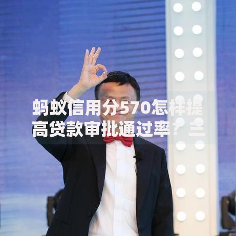 蚂蚁信用分570怎样提高贷款审批通过率？三大策略解析