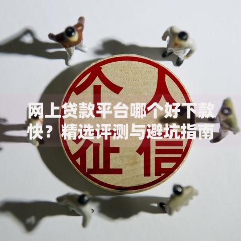 网上贷款平台哪个好下款快？精选评测与避坑指南