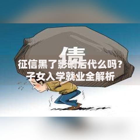 征信黑了影响后代么吗？子女入学就业全解析