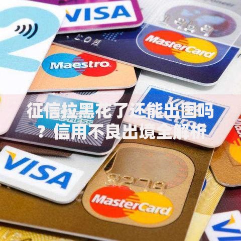 征信拉黑花了还能出国吗？信用不良出境全解析
