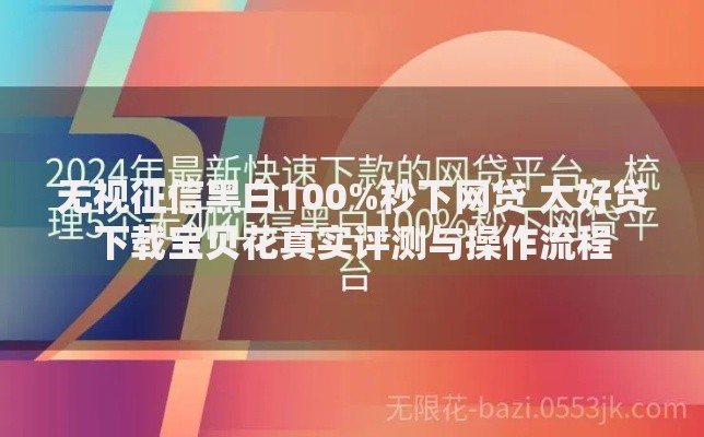 无视征信黑白100%秒下网贷 太好贷下载宝贝花真实评测与操作流程
