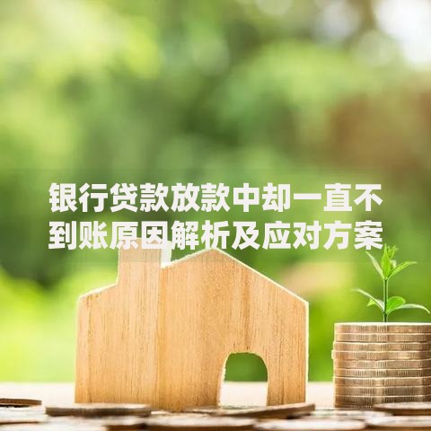 银行贷款放款中却一直不到账原因解析及应对方案