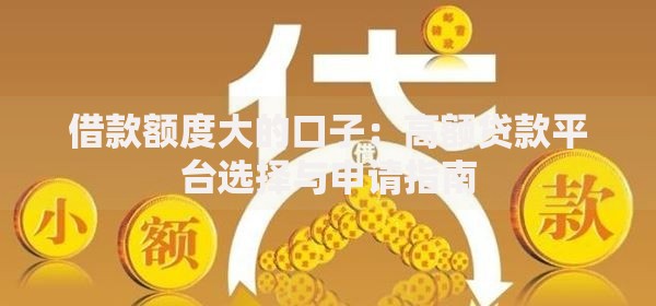 借款额度大的口子：高额贷款平台选择与申请指南