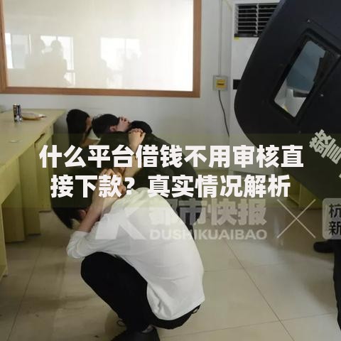 什么平台借钱不用审核直接下款？真实情况解析