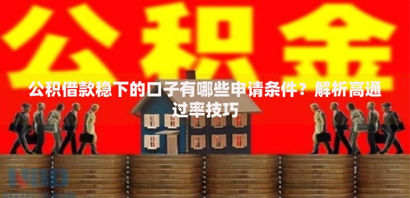 公积借款稳下的口子有哪些申请条件？解析高通过率技巧