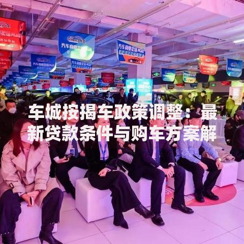 车城按揭车政策调整：最新贷款条件与购车方案解析