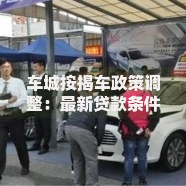 车城按揭车政策调整：最新贷款条件与购车方案解析
