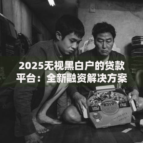 2025无视黑白户的贷款平台:全新融资解决方案解析 2025无视黑白户的贷款平台:全新融资解决方案解析