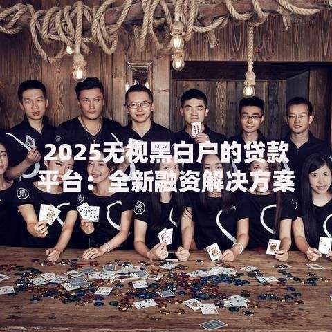 2025无视黑白户的贷款平台:全新融资解决方案解析 2025无视黑白户的贷款平台:全新融资解决方案解析