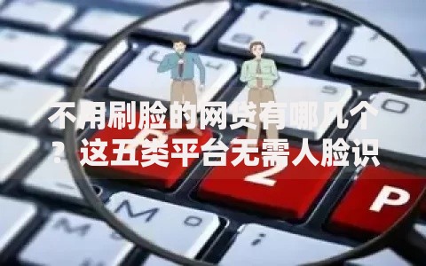 不用刷脸的网贷有哪几个？这五类平台无需人脸识别也能申请