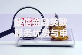 捷信金融贷款服务优势与申请流程解析
