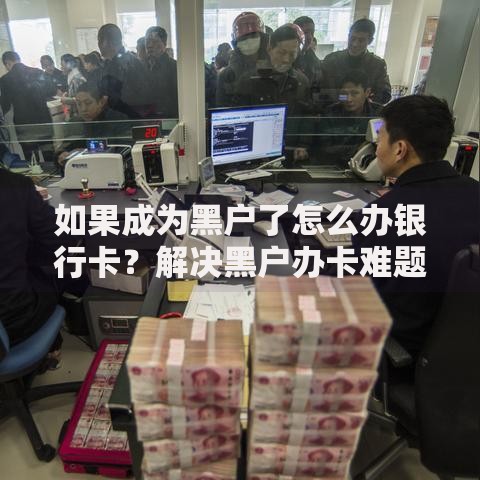 如果成为黑户了怎么办银行卡？解决黑户办卡难题的实用指南
