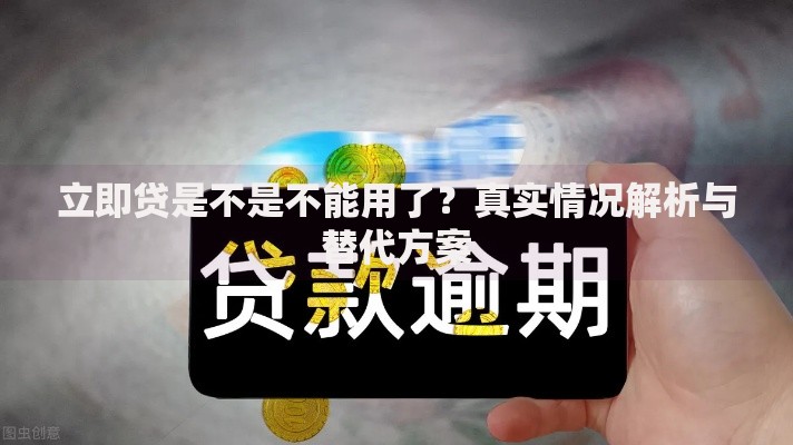 立即贷是不是不能用了？真实情况解析与替代方案