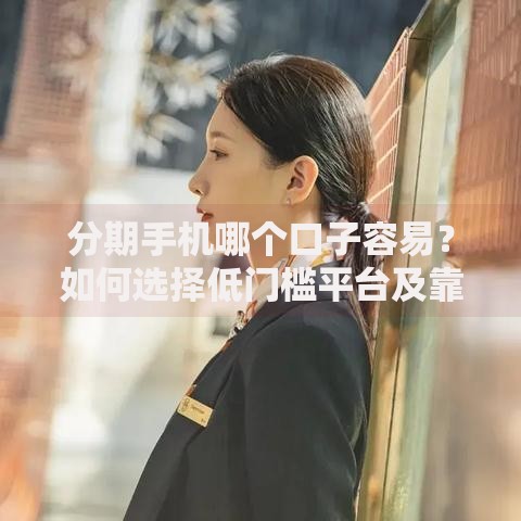 分期手机哪个口子容易？如何选择低门槛平台及靠谱推荐