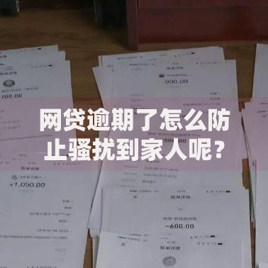 网贷逾期了怎么防止骚扰到家人呢？五大应对策略详解
