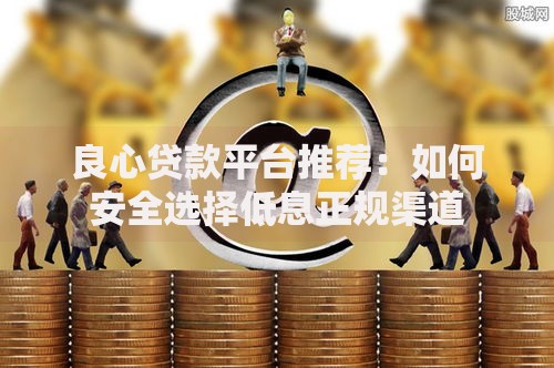 良心贷款平台推荐：如何安全选择低息正规渠道