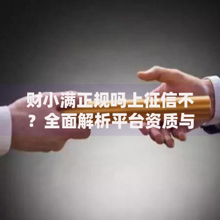财小满正规吗上征信不？全面解析平台资质与征信影响