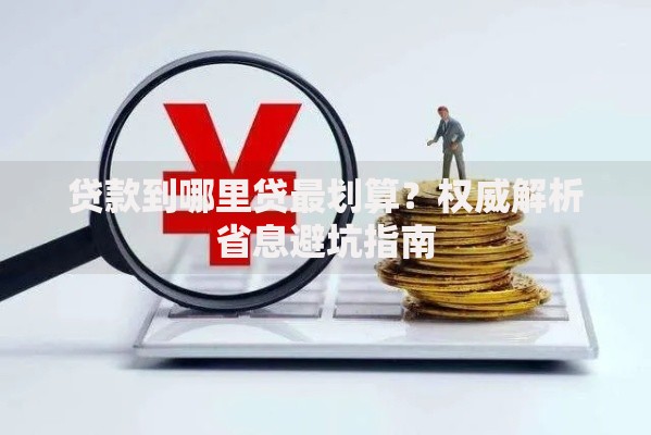 贷款到哪里贷最划算？权威解析省息避坑指南