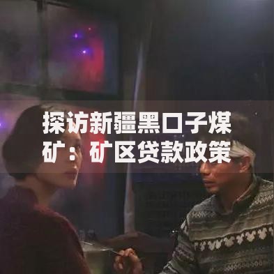 探访新疆黑口子煤矿：矿区贷款政策与融资渠道解析