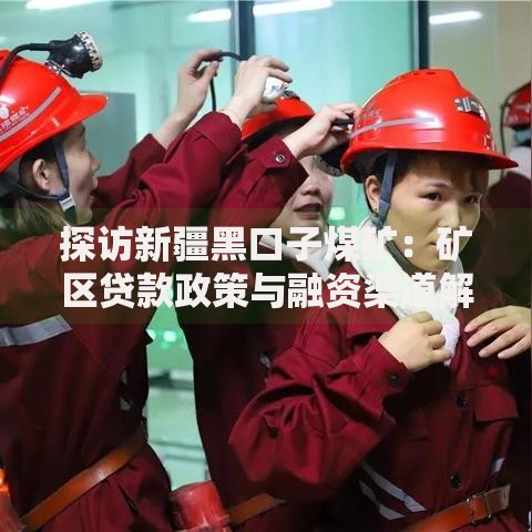探访新疆黑口子煤矿：矿区贷款政策与融资渠道解析