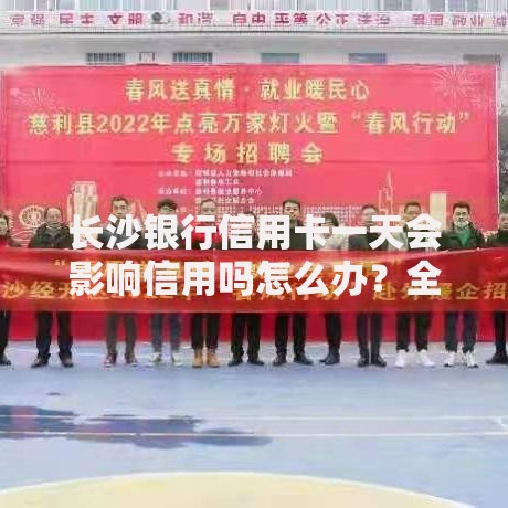 长沙银行信用卡一天会影响信用吗怎么办？全面解析应对措施