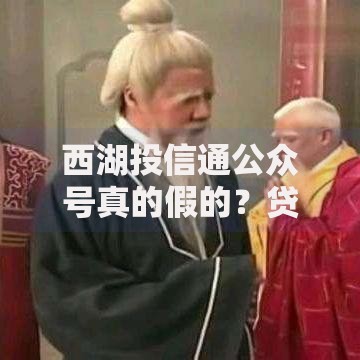 西湖投信通公众号真的假的？贷款服务真实性调查