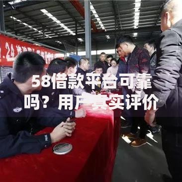 58借款平台可靠吗？用户真实评价与风险分析