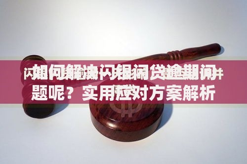 如何解决闪银闪贷逾期问题呢？实用应对方案解析