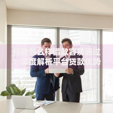 抖音怎么样借款容易通过？深度解析平台贷款优势与技巧