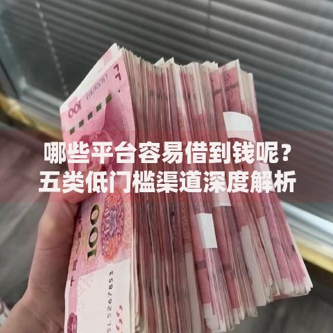 哪些平台容易借到钱呢？五类低门槛渠道深度解析