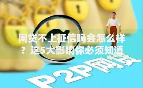 网贷不上征信吗会怎么样？这5大影响你必须知道