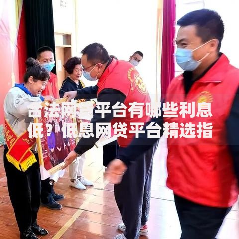 合法网贷平台有哪些利息低？低息网贷平台精选指南