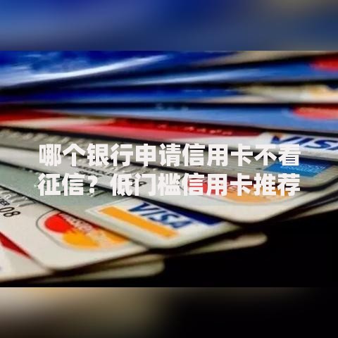 哪个银行申请信用卡不看征信？低门槛信用卡推荐指南
