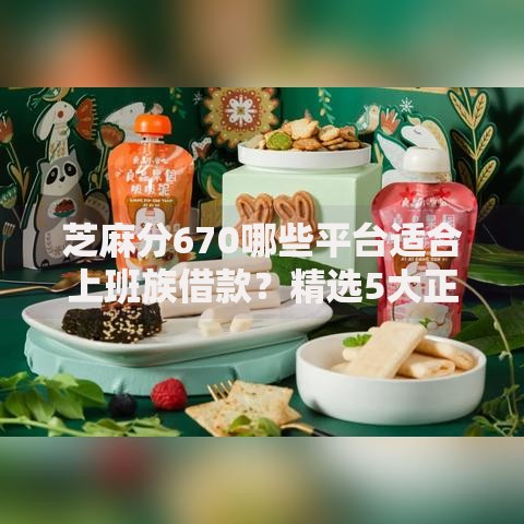 芝麻分670哪些平台适合上班族借款？精选5大正规渠道解析