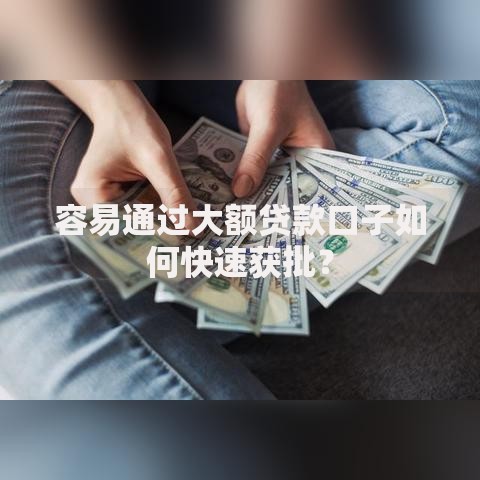 容易通过大额贷款口子如何快速获批？
