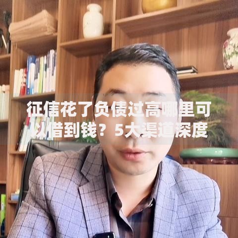 征信花了负债过高哪里可以借到钱？5大渠道深度解析