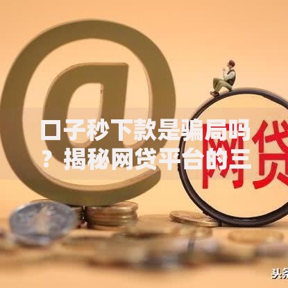 口子秒下款是骗局吗？揭秘网贷平台的三大陷阱与识别技巧