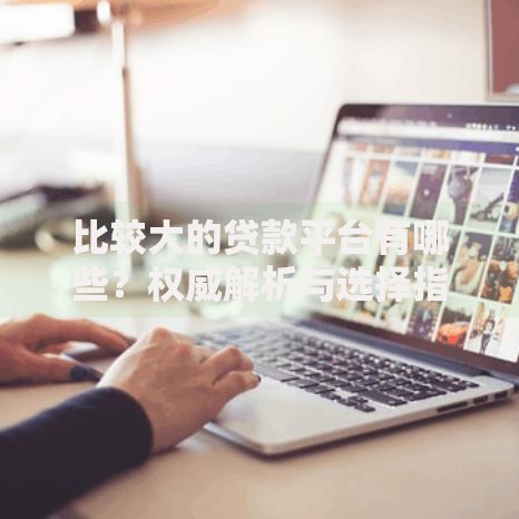 比较大的贷款平台有哪些？权威解析与选择指南