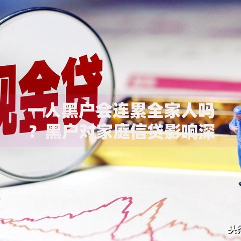 一人黑户会连累全家人吗？黑户对家庭信贷影响深度解析