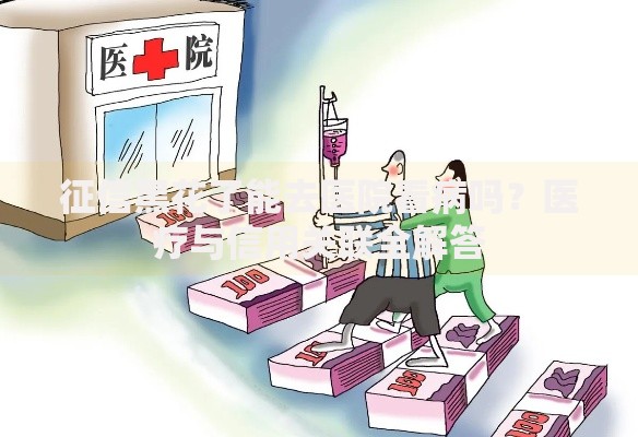 征信黑花了能去医院看病吗？医疗与信用关联全解答